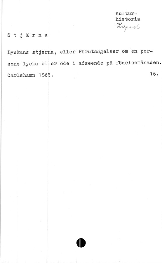  ﻿Stjärna
Kultur-
historia
'^Clyui^e/C'
lyckans stjerna, eller Förutsägelser om en per-
sons lycka eller öde i afseende på födelsemånaden.
Carlshamn 1863•
16.
